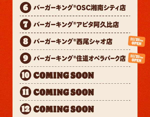 ⑥バーガーキング®OSC湘南シティ店 ⑦バーガーキング®アピタ阿久比店 ⑧バーガーキング®西尾シャオ店⑨バーガーキング®住道オペラパーク店 ⑩COMING SOON 11COMING SOON 12COMING SOON