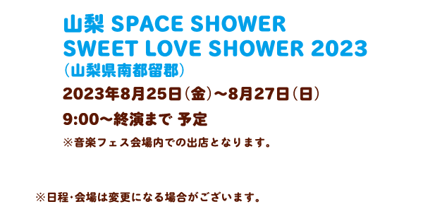 山梨 SPACE SHOWER SWEET LOVE SHOWER 2023（山梨県南都留郡）2023年8月25日（金）～8月27日（日） 10:00～20:00予定※音楽フェス会場内での出店となります。